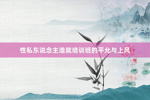 性私东说念主造就培训班的平允与上风