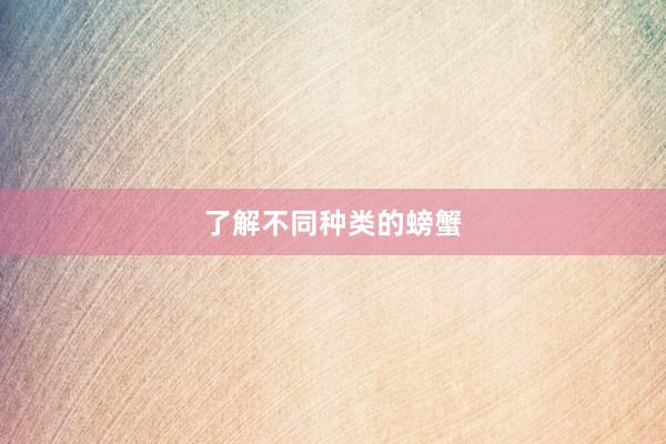 了解不同种类的螃蟹