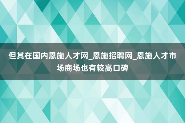 但其在国内恩施人才网_恩施招聘网_恩施人才市场商场也有较高口碑