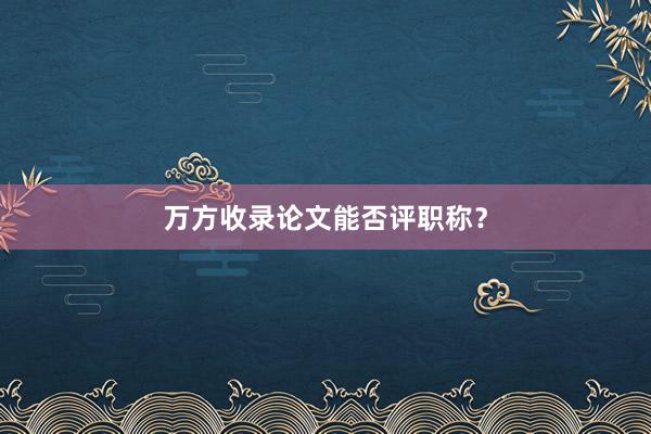 万方收录论文能否评职称？