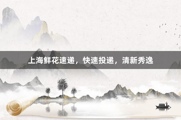 上海鲜花速递，快速投递，清新秀逸
