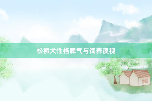 松狮犬性格脾气与饲养漠视