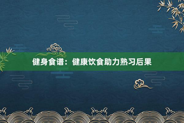 健身食谱：健康饮食助力熟习后果